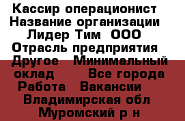 Кассир-операционист › Название организации ­ Лидер Тим, ООО › Отрасль предприятия ­ Другое › Минимальный оклад ­ 1 - Все города Работа » Вакансии   . Владимирская обл.,Муромский р-н